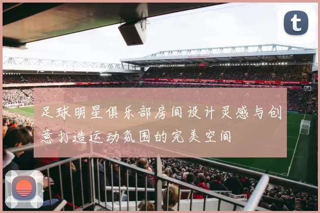 足球明星俱乐部房间设计灵感与创意打造运动氛围的完美空间