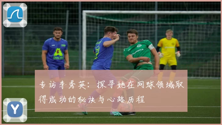 专访李秀英：探寻她在网球领域取得成功的秘诀与心路历程