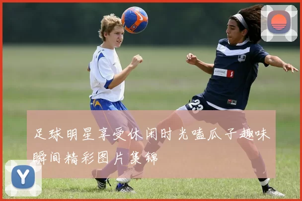 足球明星享受休闲时光嗑瓜子趣味瞬间精彩图片集锦