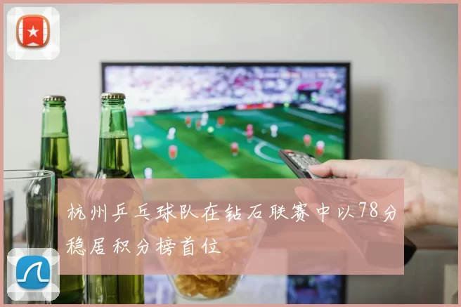 杭州乒乓球队在钻石联赛中以78分稳居积分榜首位