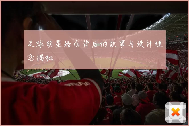 足球明星婚戒背后的故事与设计理念揭秘