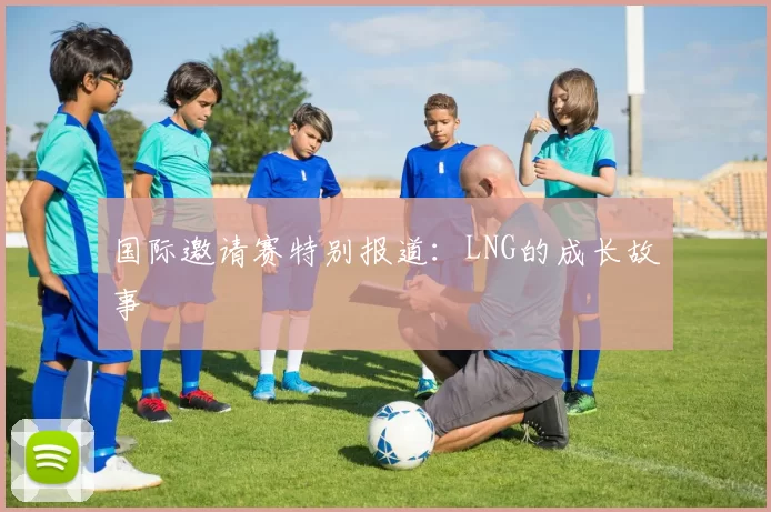 国际邀请赛特别报道：LNG的成长故事