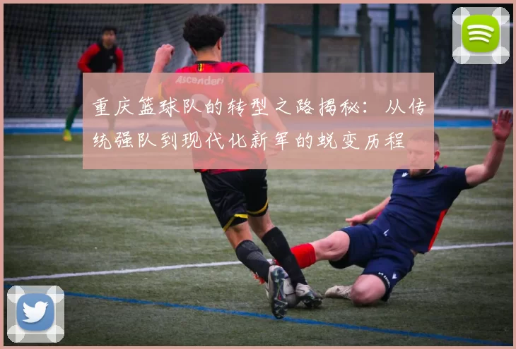 重庆篮球队的转型之路揭秘：从传统强队到现代化新军的蜕变历程