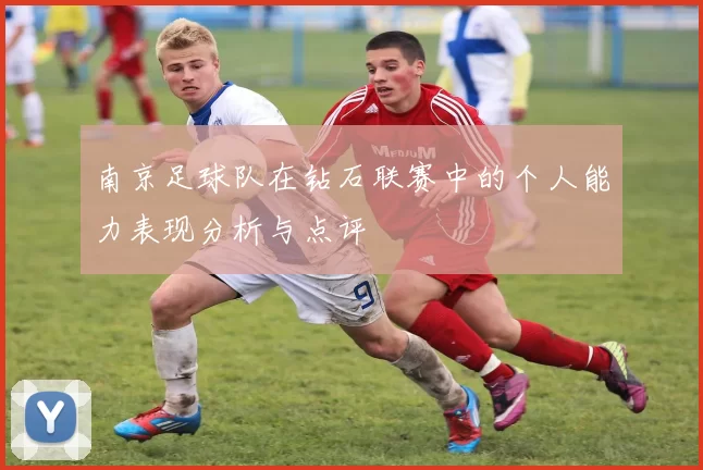 南京足球队在钻石联赛中的个人能力表现分析与点评