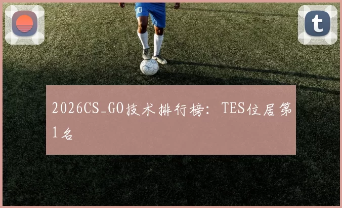 2026CS_GO技术排行榜：TES位居第1名